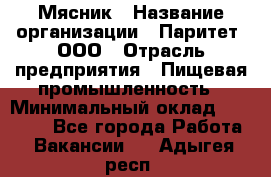 Мясник › Название организации ­ Паритет, ООО › Отрасль предприятия ­ Пищевая промышленность › Минимальный оклад ­ 30 000 - Все города Работа » Вакансии   . Адыгея респ.